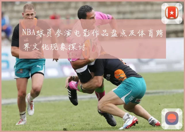 NBA球员参演电影作品盘点及体育跨界文化现象探讨
