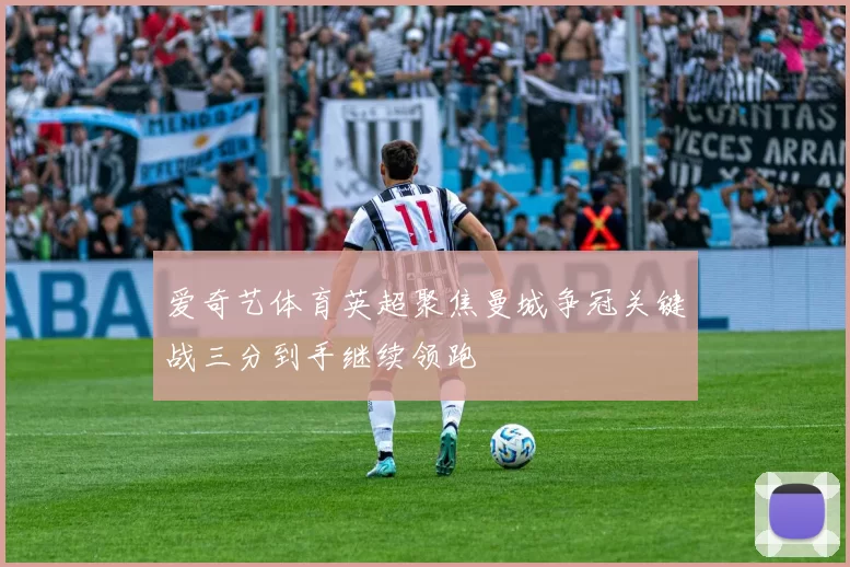 爱奇艺体育英超聚焦曼城争冠关键战三分到手继续领跑