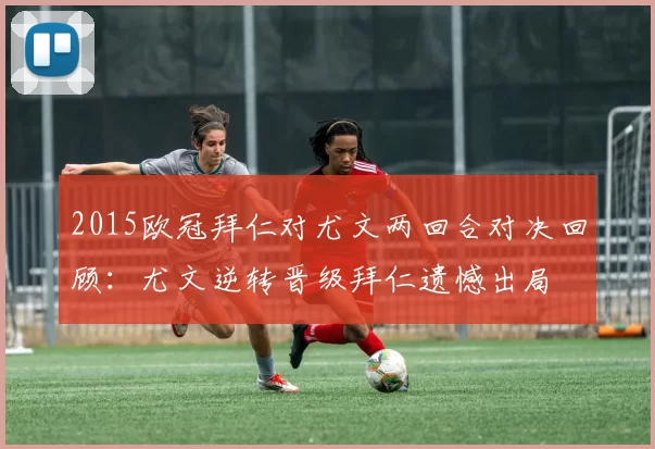 2015欧冠拜仁对尤文两回合对决回顾:尤文逆转晋级拜仁遗憾出局