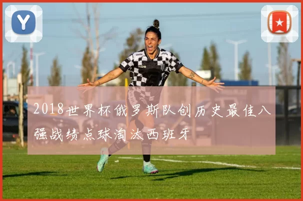 2018世界杯俄罗斯队创历史最佳八强战绩点球淘汰西班牙