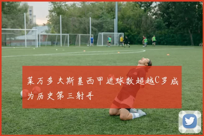 莱万多夫斯基西甲进球数超越C罗成为历史第三射手