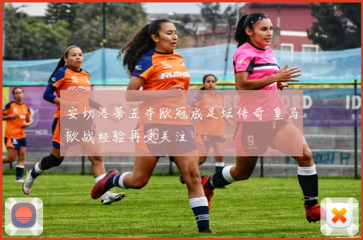 安切洛蒂五夺欧冠成足坛传奇 皇马欧战经验再受关注