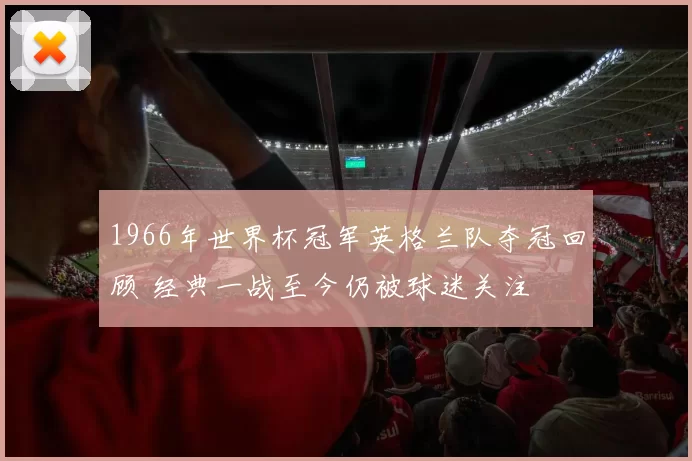 1966年世界杯冠军英格兰队夺冠回顾 经典一战至今仍被球迷关注