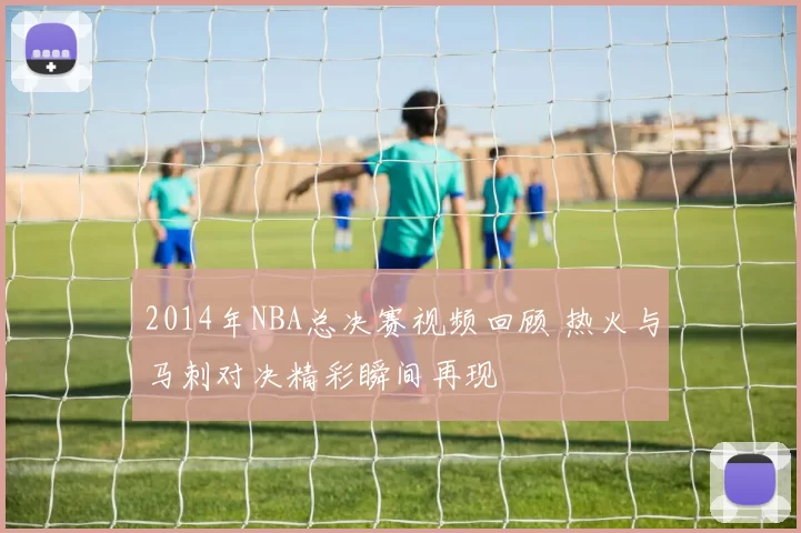 2014年NBA总决赛视频回顾 热火与马刺对决精彩瞬间再现