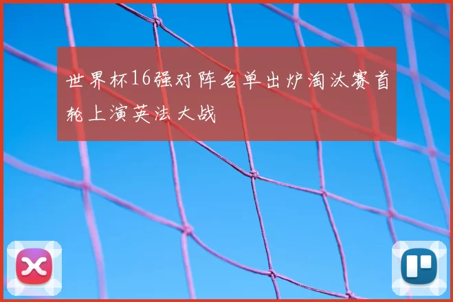 世界杯16强对阵名单出炉淘汰赛首轮上演英法大战