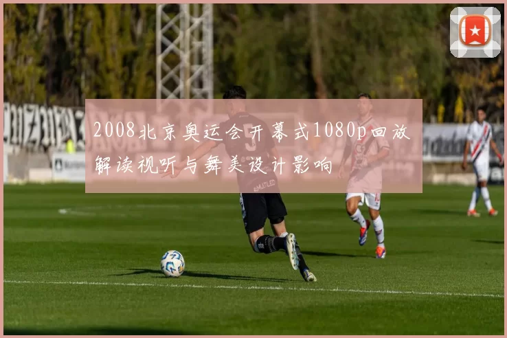 2008北京奥运会开幕式1080p回放 解读视听与舞美设计影响