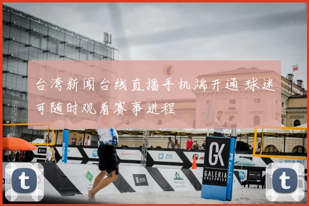 台湾新闻台线直播手机端开通 球迷可随时观看赛事进程