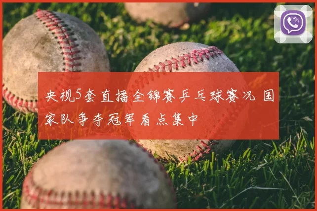 央视5套直播全锦赛乒乓球赛况 国家队争夺冠军看点集中