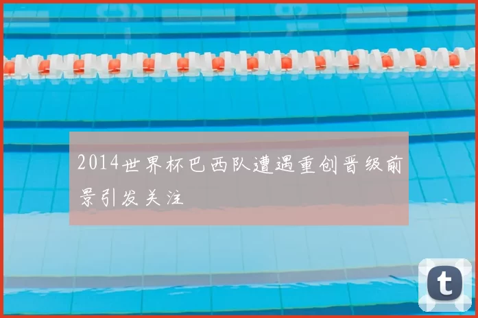 2014世界杯巴西队遭遇重创晋级前景引发关注