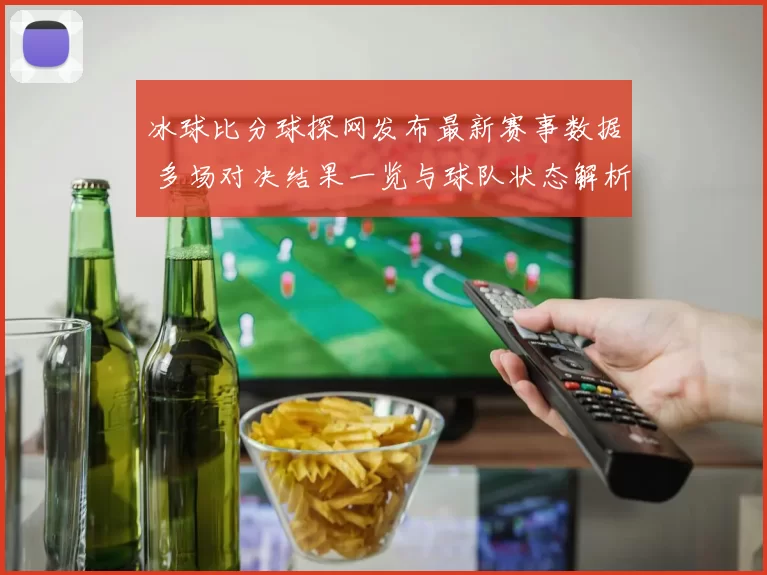 冰球比分球探网发布最新赛事数据 多场对决结果一览与球队状态解析