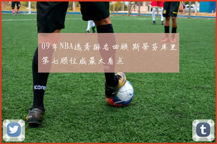 09年NBA选秀排名回顾 斯蒂芬库里第七顺位成最大看点