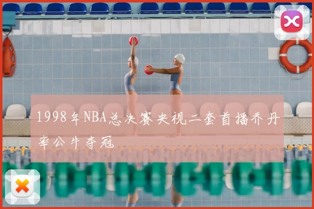 1998年NBA总决赛央视二套首播乔丹率公牛夺冠