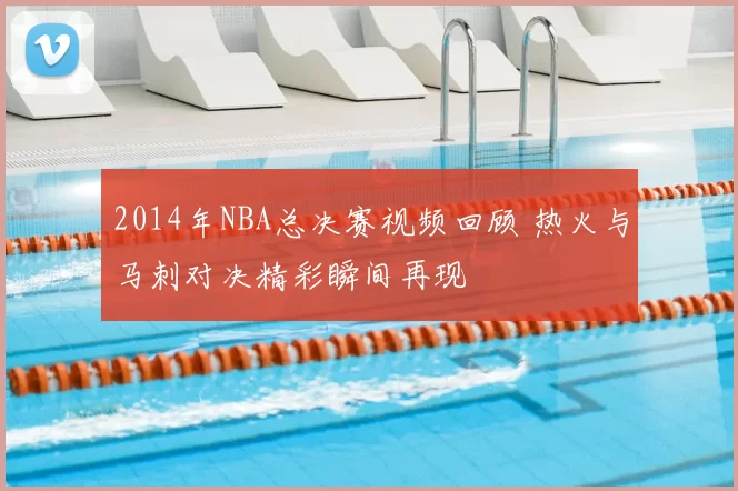 2014年NBA总决赛视频回顾 热火与马刺对决精彩瞬间再现