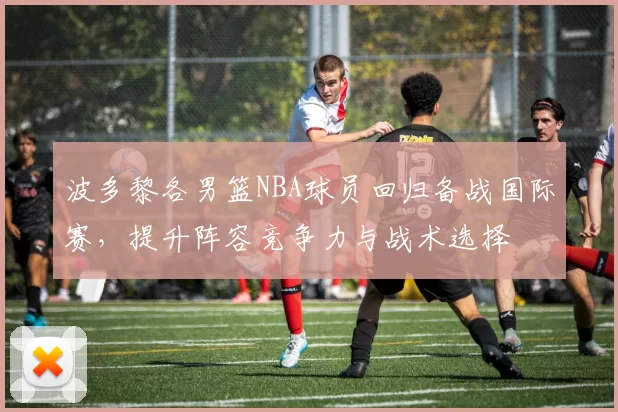 波多黎各男篮NBA球员回归备战国际赛,提升阵容竞争力与战术选择