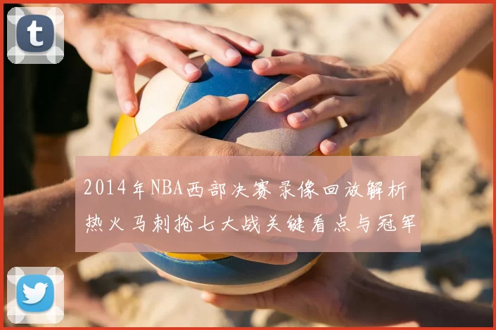 2014年NBA西部决赛录像回放解析 热火马刺抢七大战关键看点与冠军转折
