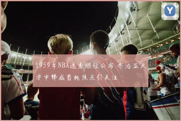 1959年NBA选秀顺位公布 乔治亚大学中锋成首轮焦点引关注