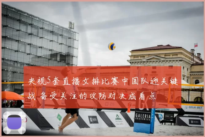 央视5套直播女排比赛中国队迎关键战 备受关注的攻防对决成看点