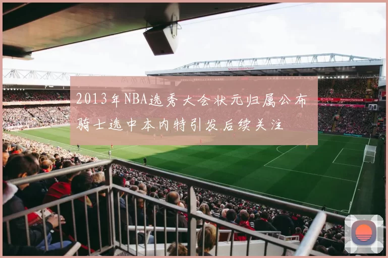 2013年NBA选秀大会状元归属公布 骑士选中本内特引发后续关注
