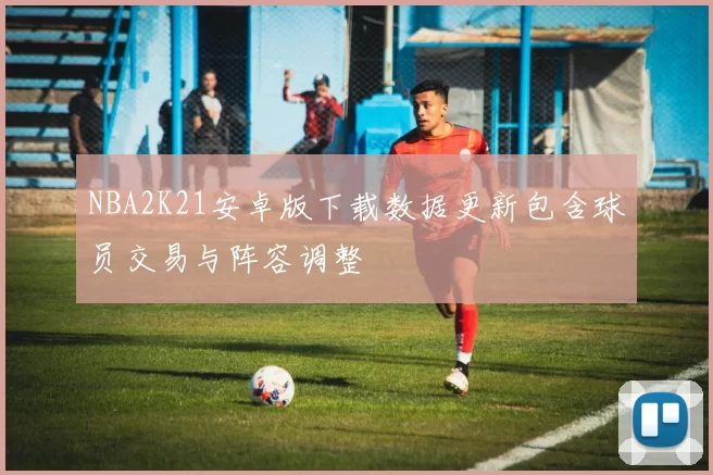 NBA2K21安卓版下载数据更新包含球员交易与阵容调整