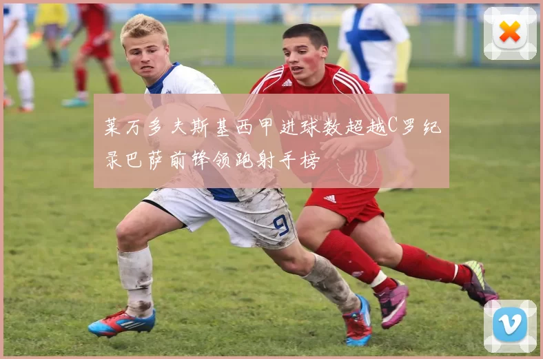 莱万多夫斯基西甲进球数超越C罗纪录巴萨前锋领跑射手榜