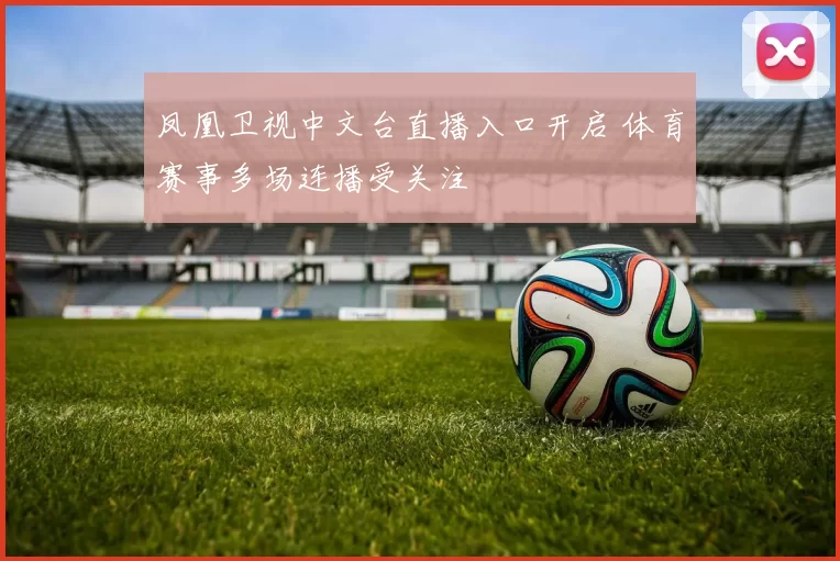 凤凰卫视中文台直播入口开启 体育赛事多场连播受关注