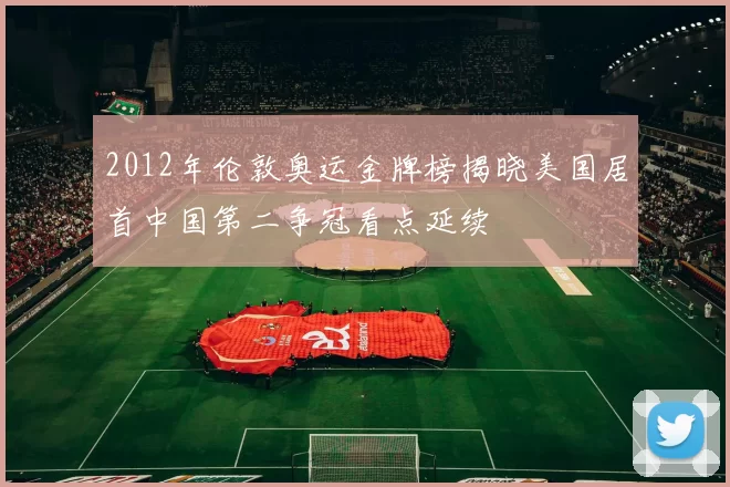 2012年伦敦奥运金牌榜揭晓美国居首中国第二争冠看点延续