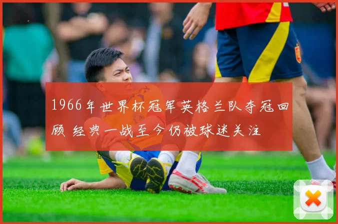 1966年世界杯冠军英格兰队夺冠回顾 经典一战至今仍被球迷关注