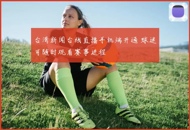 台湾新闻台线直播手机端开通 球迷可随时观看赛事进程