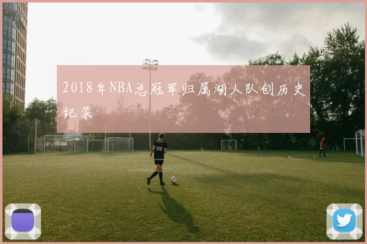 2018年NBA总冠军归属湖人队创历史纪录