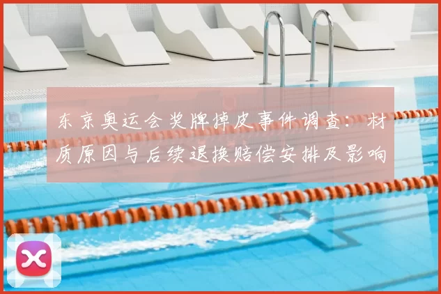 东京奥运会奖牌掉皮事件调查：材质原因与后续退换赔偿安排及影响