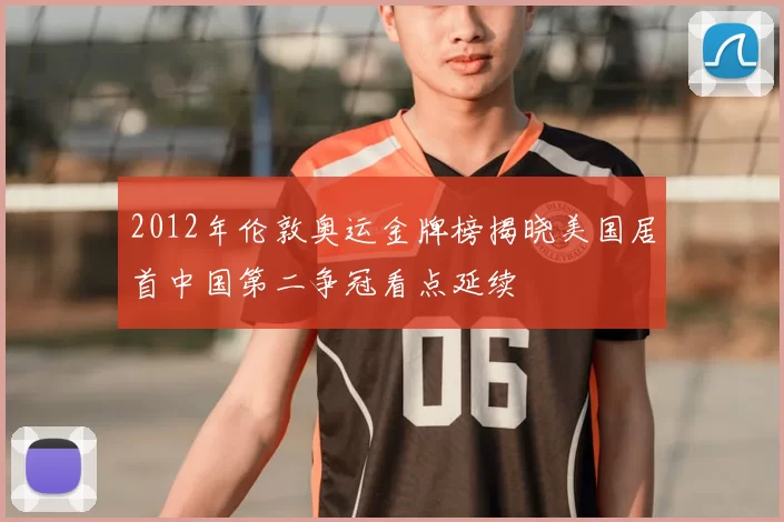 2012年伦敦奥运金牌榜揭晓美国居首中国第二争冠看点延续