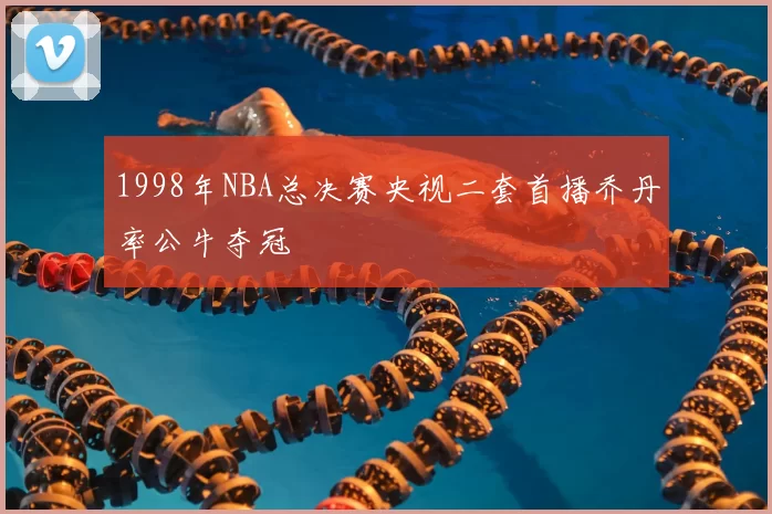 1998年NBA总决赛央视二套首播乔丹率公牛夺冠