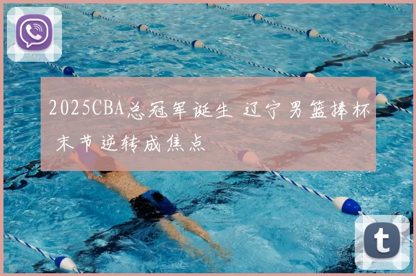 2025CBA总冠军诞生 辽宁男篮捧杯 末节逆转成焦点