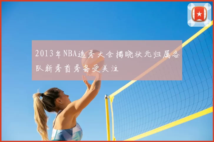 2013年NBA选秀大会揭晓状元归属各队新秀首秀备受关注