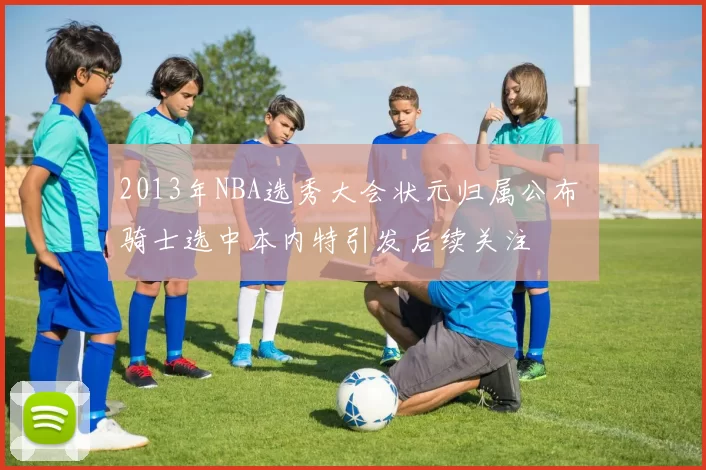 2013年NBA选秀大会状元归属公布 骑士选中本内特引发后续关注