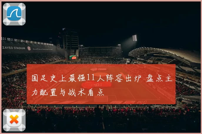 国足史上最强11人阵容出炉 盘点主力配置与战术看点