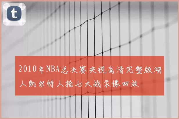 2010年NBA总决赛央视高清完整版湖人凯尔特人抢七大战录像回放