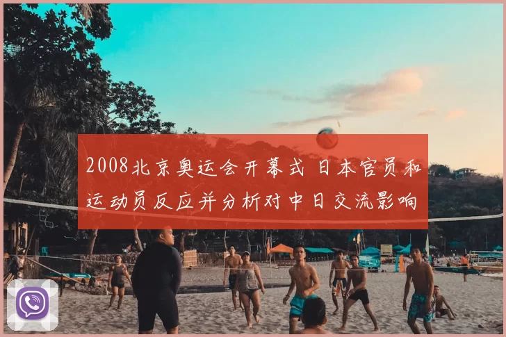 2008北京奥运会开幕式 日本官员和运动员反应并分析对中日交流影响