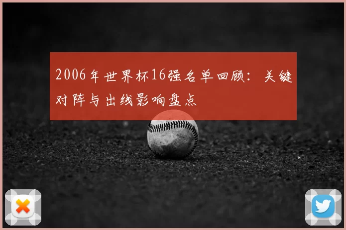 2006年世界杯16强名单回顾：关键对阵与出线影响盘点