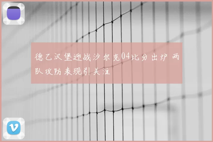 德乙汉堡迎战沙尔克04比分出炉 两队攻防表现引关注