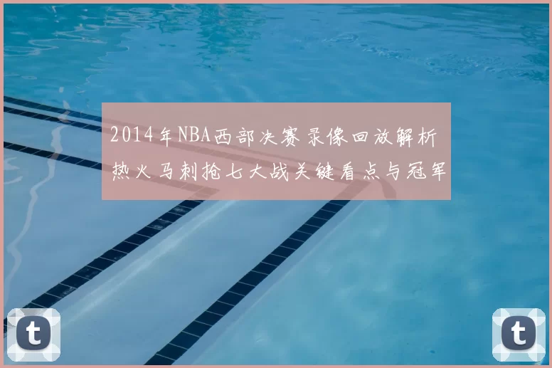 2014年NBA西部决赛录像回放解析 热火马刺抢七大战关键看点与冠军转折