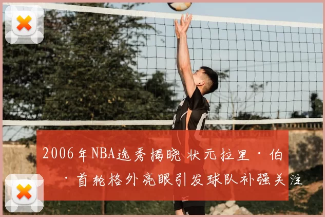 2006年NBA选秀揭晓 状元拉里·伯德首轮格外亮眼引发球队补强关注