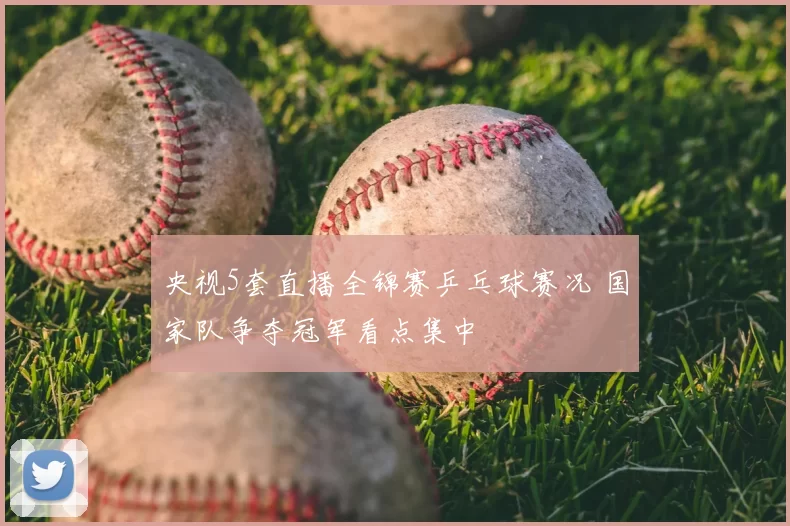 央视5套直播全锦赛乒乓球赛况 国家队争夺冠军看点集中