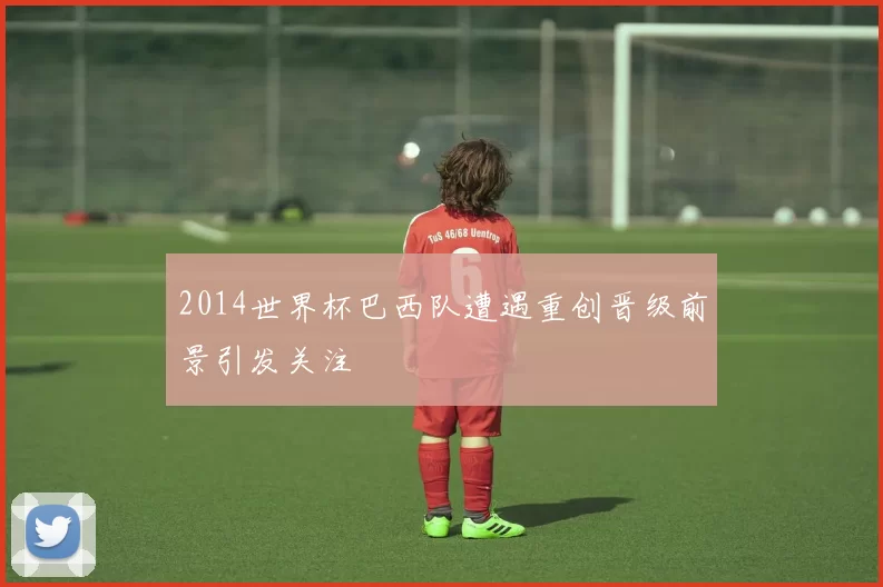 2014世界杯巴西队遭遇重创晋级前景引发关注