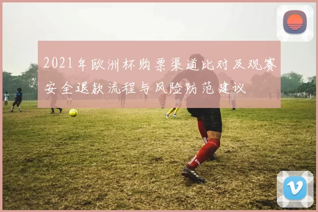 2021年欧洲杯购票渠道比对及观赛安全退款流程与风险防范建议