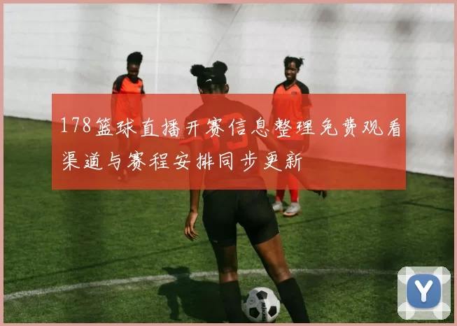 178篮球直播开赛信息整理免费观看渠道与赛程安排同步更新