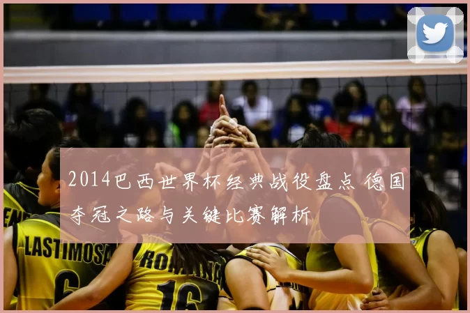 2014巴西世界杯经典战役盘点 德国夺冠之路与关键比赛解析