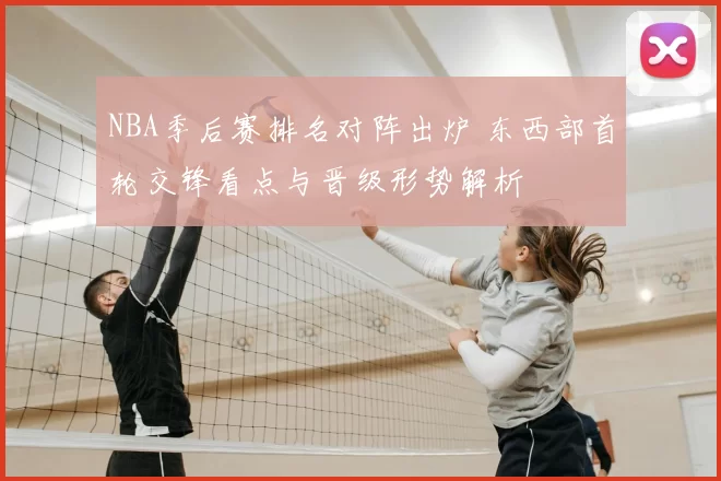 NBA季后赛排名对阵出炉 东西部首轮交锋看点与晋级形势解析