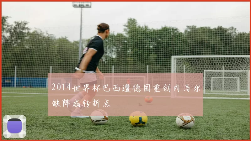 2014世界杯巴西遭德国重创内马尔缺阵成转折点