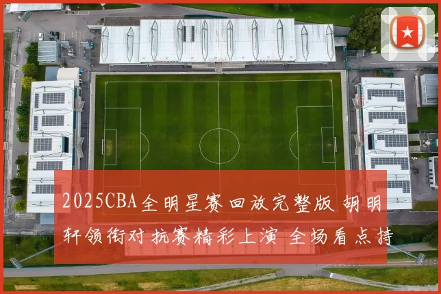 2025CBA全明星赛回放完整版 胡明轩领衔对抗赛精彩上演 全场看点持续发酵